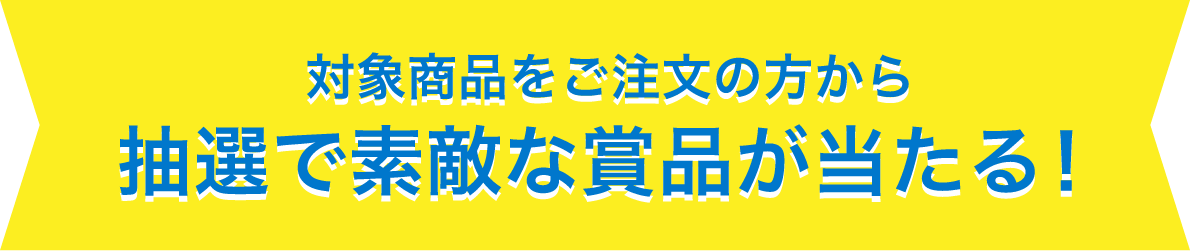 対象商品をご注文の方から抽選で素敵な賞品が当たる!